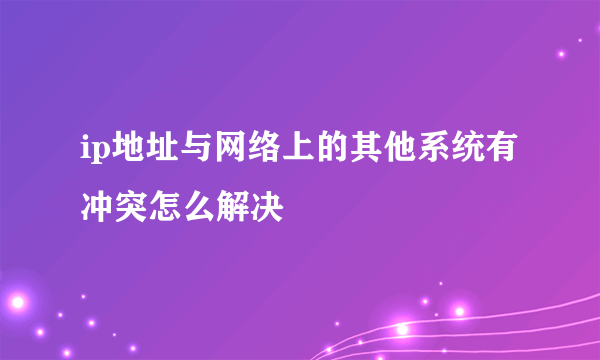 ip地址与网络上的其他系统有冲突怎么解决