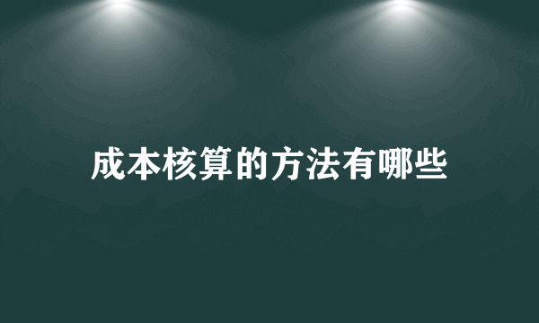 成本核算的方法有哪些