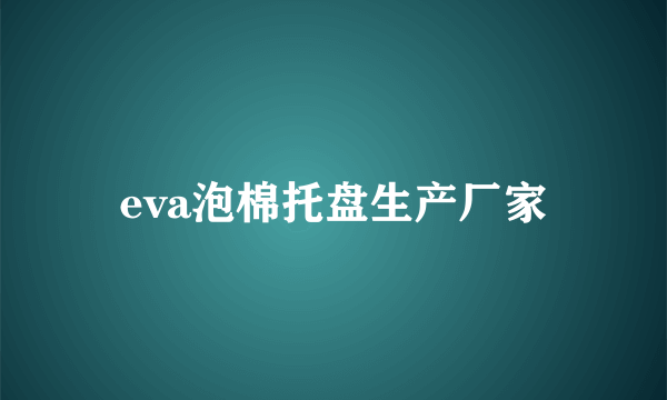 eva泡棉托盘生产厂家