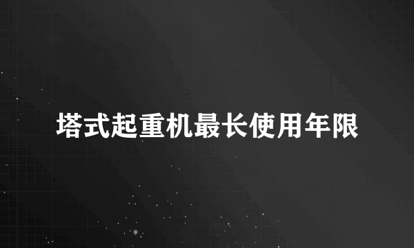 塔式起重机最长使用年限