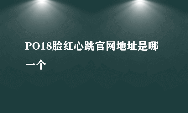 PO18脸红心跳官网地址是哪一个