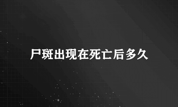 尸斑出现在死亡后多久