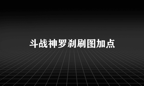 斗战神罗刹刷图加点