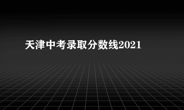 天津中考录取分数线2021