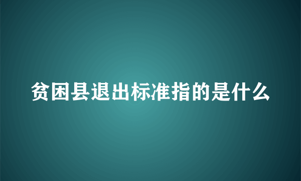 贫困县退出标准指的是什么