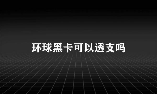 环球黑卡可以透支吗