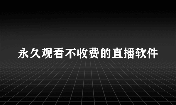 永久观看不收费的直播软件