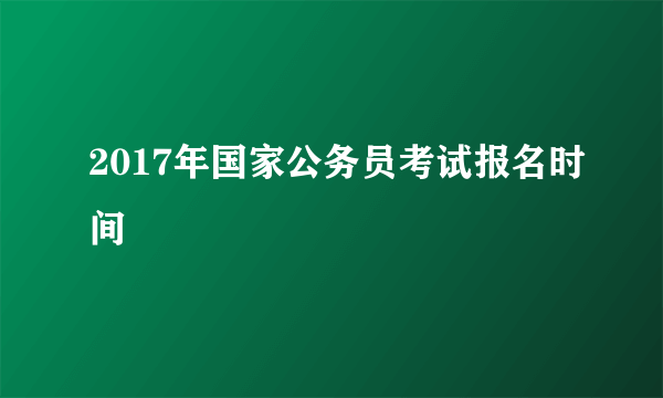 2017年国家公务员考试报名时间