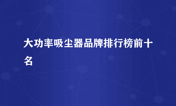 大功率吸尘器品牌排行榜前十名