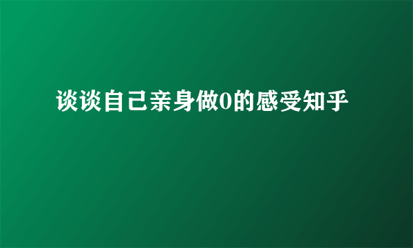 谈谈自己亲身做0的感受知乎