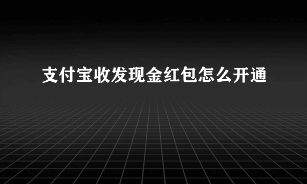 支付宝收发现金红包怎么开通