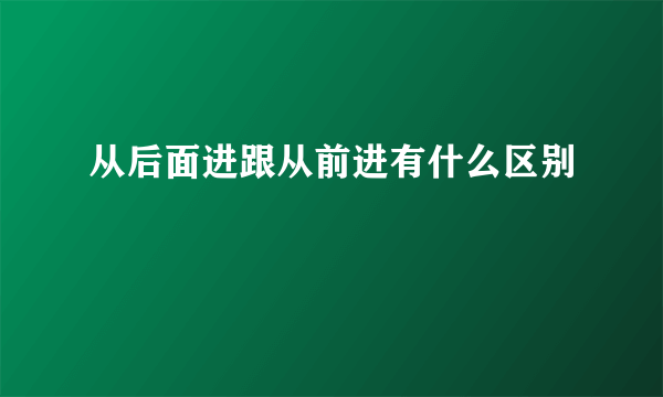 从后面进跟从前进有什么区别