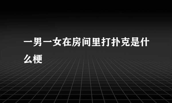 一男一女在房间里打扑克是什么梗