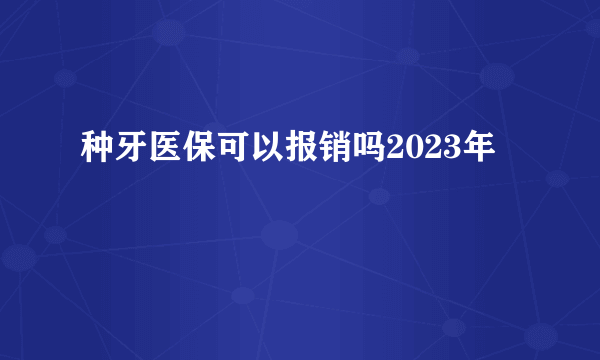 种牙医保可以报销吗2023年