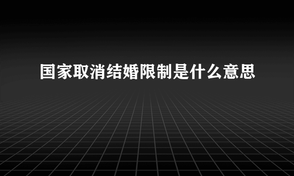 国家取消结婚限制是什么意思