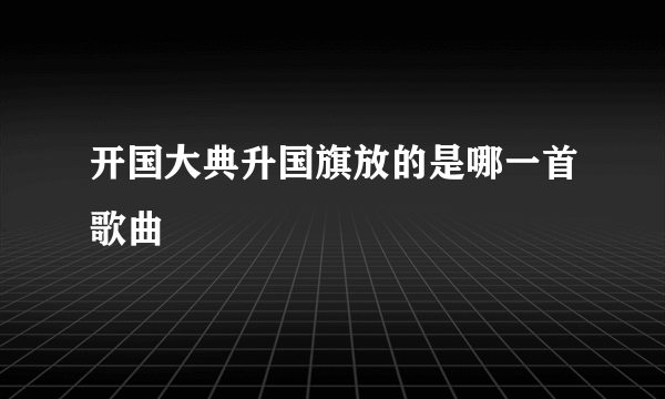 开国大典升国旗放的是哪一首歌曲