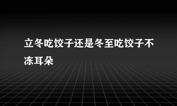 立冬吃饺子还是冬至吃饺子不冻耳朵