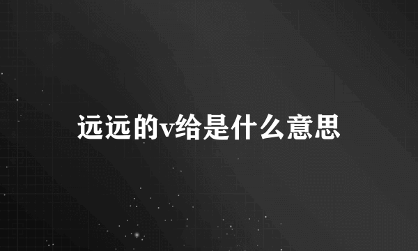 远远的v给是什么意思