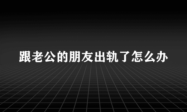 跟老公的朋友出轨了怎么办