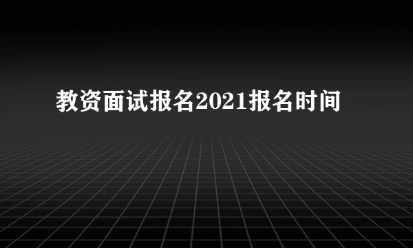 教资面试报名2021报名时间