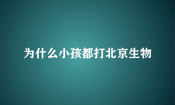 为什么小孩都打北京生物