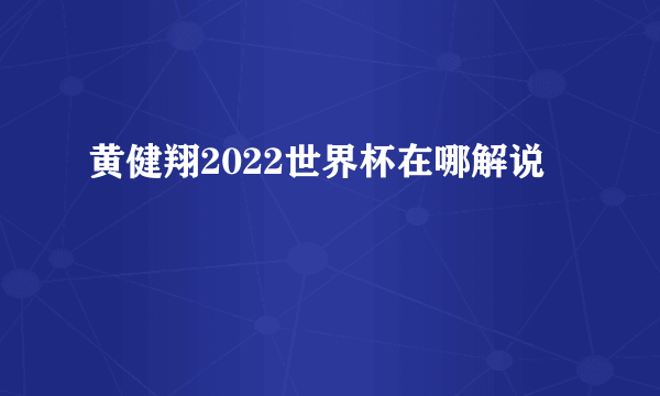 黄健翔2022世界杯在哪解说