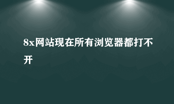 8x网站现在所有浏览器都打不开