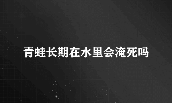 青蛙长期在水里会淹死吗