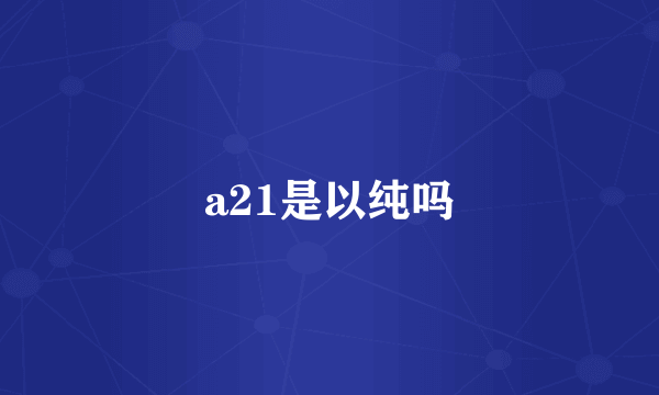 a21是以纯吗