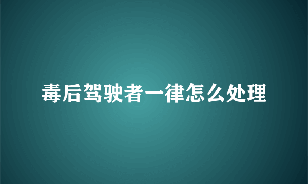 毒后驾驶者一律怎么处理