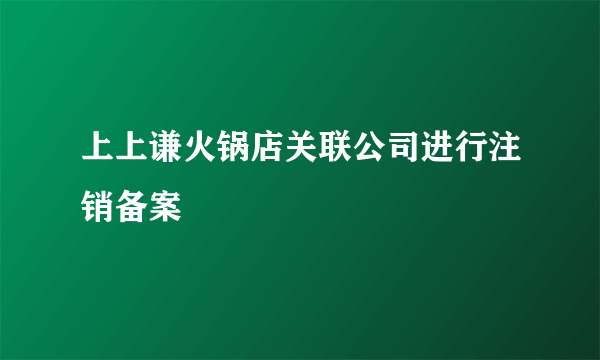 上上谦火锅店关联公司进行注销备案