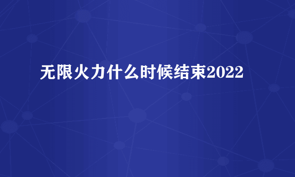 无限火力什么时候结束2022