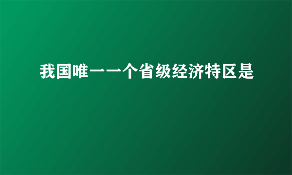 我国唯一一个省级经济特区是