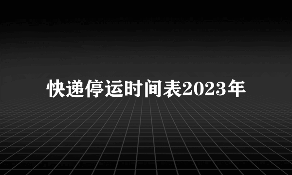 快递停运时间表2023年