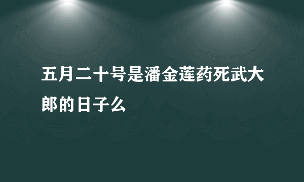 五月二十号是潘金莲药死武大郎的日子么