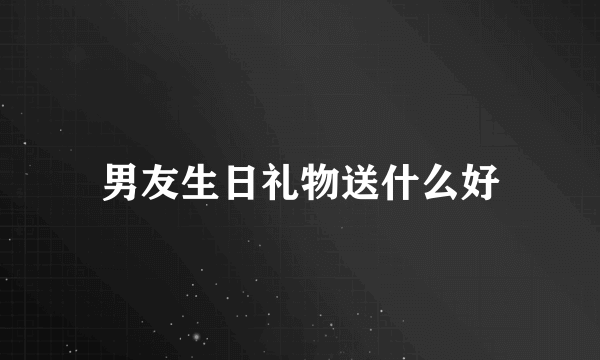 男友生日礼物送什么好