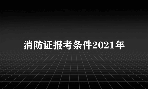 消防证报考条件2021年