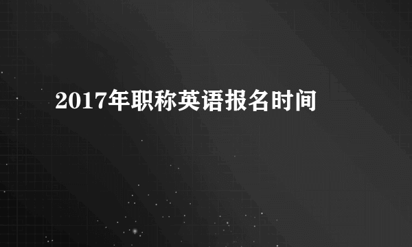 2017年职称英语报名时间