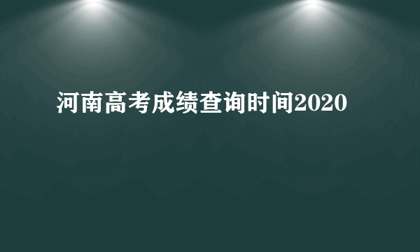 河南高考成绩查询时间2020