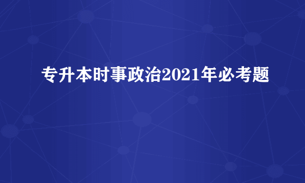 专升本时事政治2021年必考题