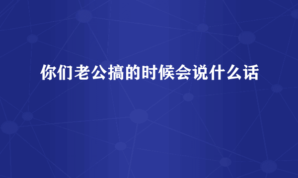 你们老公搞的时候会说什么话