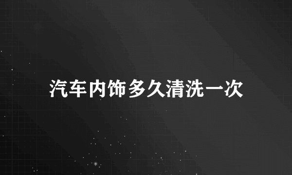 汽车内饰多久清洗一次