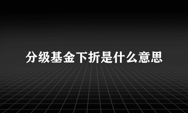 分级基金下折是什么意思