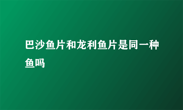 巴沙鱼片和龙利鱼片是同一种鱼吗