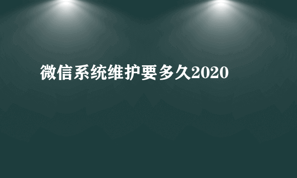 微信系统维护要多久2020