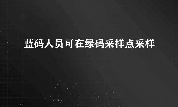 蓝码人员可在绿码采样点采样