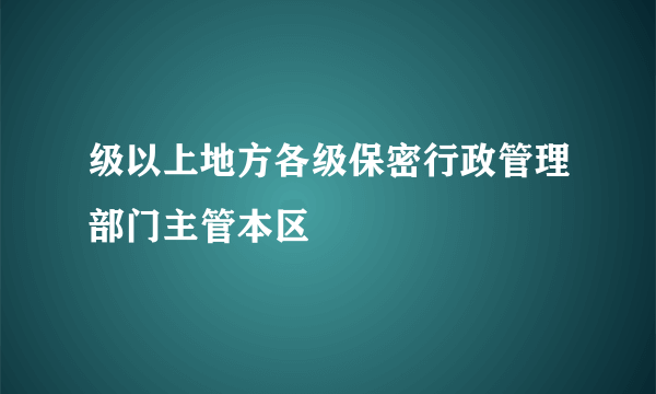 级以上地方各级保密行政管理部门主管本区