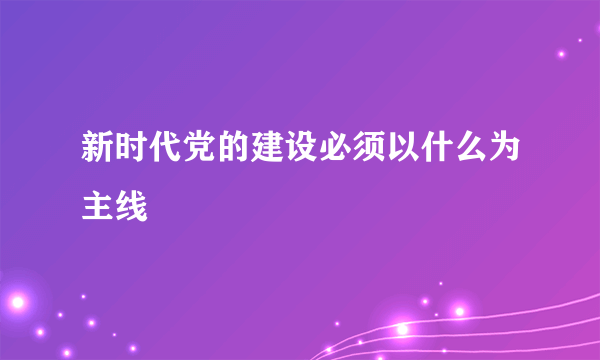 新时代党的建设必须以什么为主线