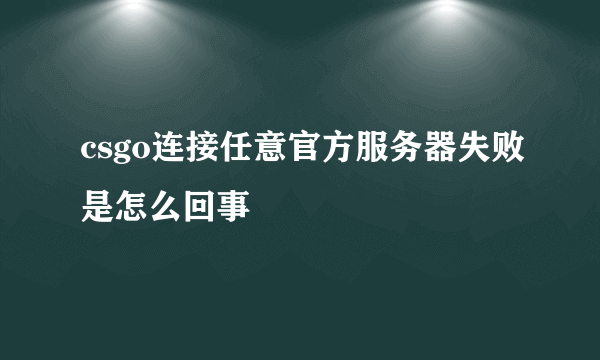 csgo连接任意官方服务器失败是怎么回事