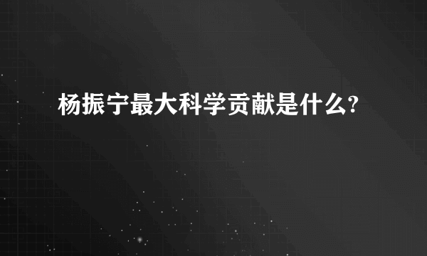 杨振宁最大科学贡献是什么?